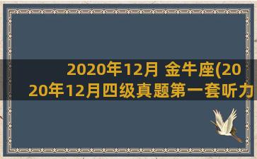 2020年12月 金牛座(2020年12月四级真题第一套听力)